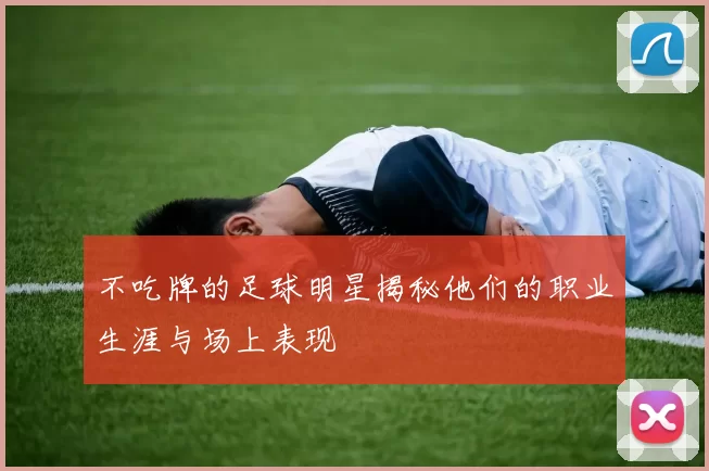 不吃牌的足球明星揭秘他们的职业生涯与场上表现
