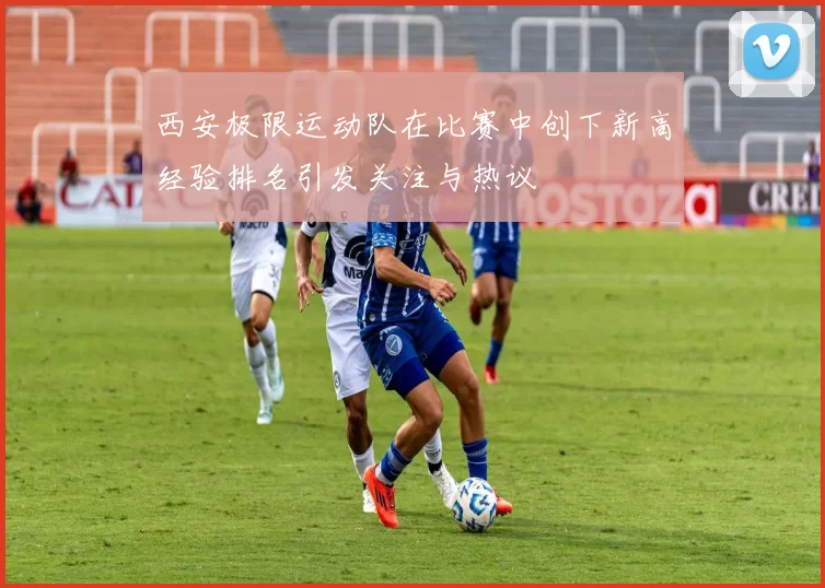 西安极限运动队在比赛中创下新高经验排名引发关注与热议