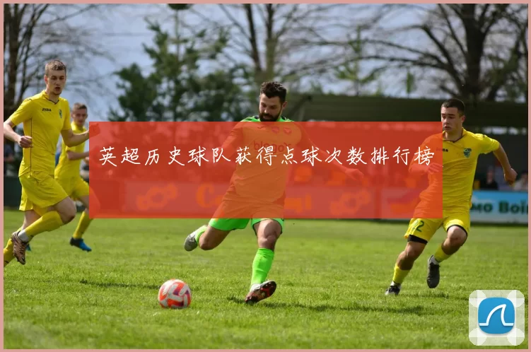 英超历史球队获得点球次数排行榜