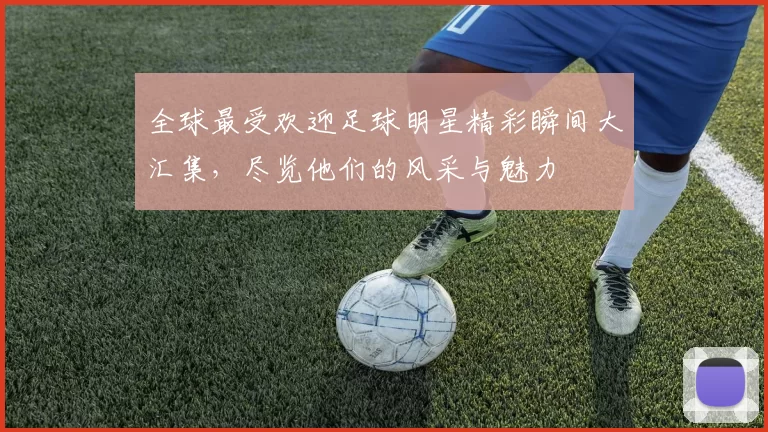 全球最受欢迎足球明星精彩瞬间大汇集，尽览他们的风采与魅力