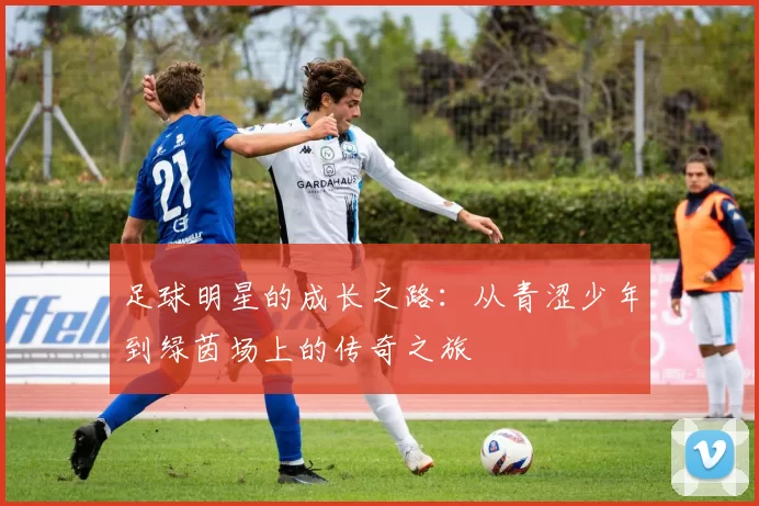 足球明星的成长之路：从青涩少年到绿茵场上的传奇之旅