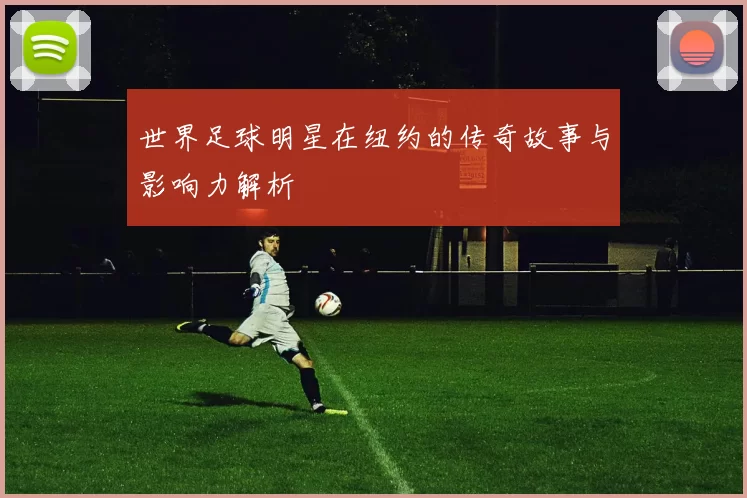 世界足球明星在纽约的传奇故事与影响力解析