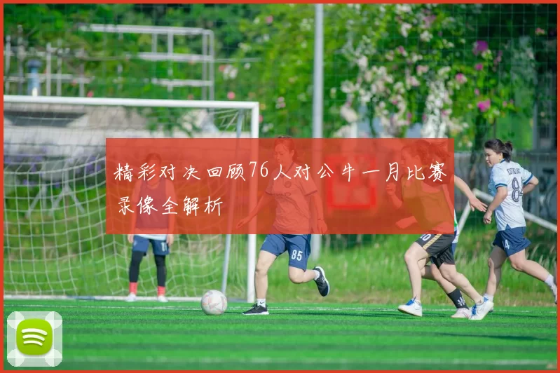 精彩对决回顾76人对公牛一月比赛录像全解析