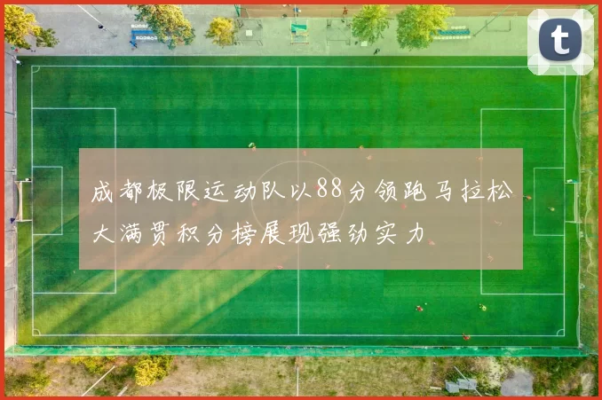 成都极限运动队以88分领跑马拉松大满贯积分榜展现强劲实力