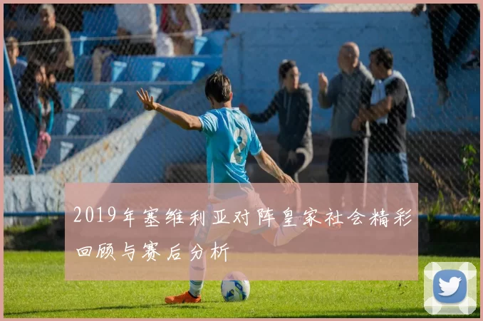 2019年塞维利亚对阵皇家社会精彩回顾与赛后分析