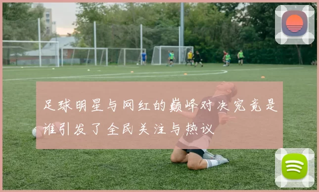 足球明星与网红的巅峰对决究竟是谁引发了全民关注与热议