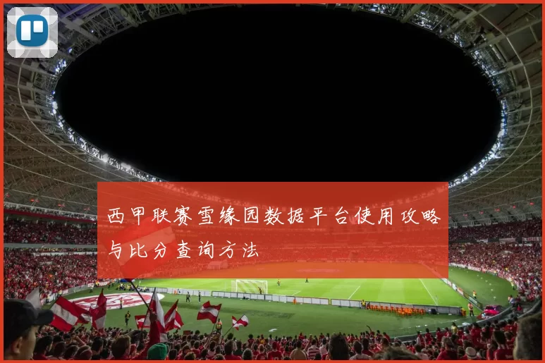 西甲联赛雪缘园数据平台使用攻略与比分查询方法