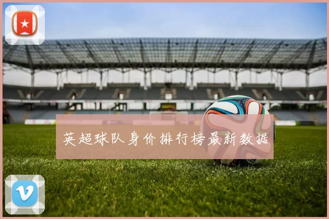 英超球队身价排行榜最新数据