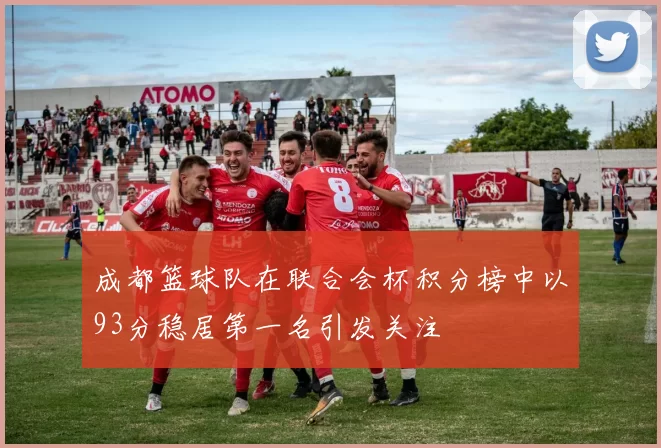 成都篮球队在联合会杯积分榜中以93分稳居第一名引发关注