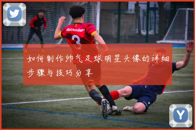 如何制作帅气足球明星头像的详细步骤与技巧分享