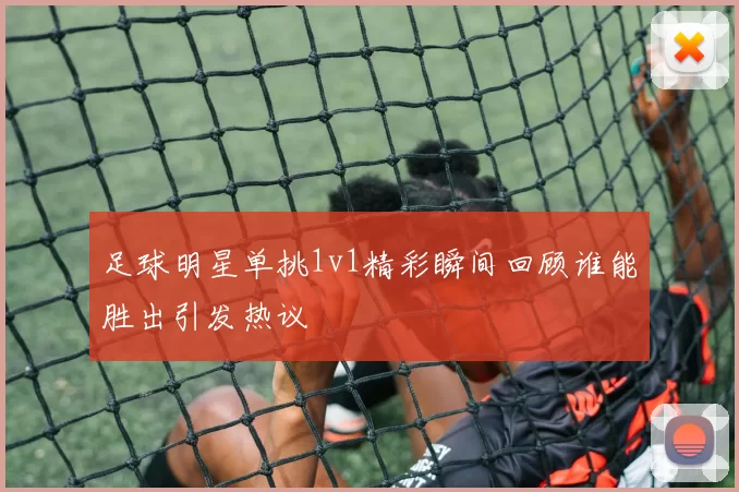足球明星单挑1v1精彩瞬间回顾谁能胜出引发热议