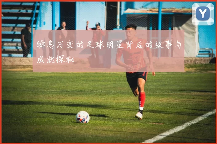 瞬息万变的足球明星背后的故事与成就探秘