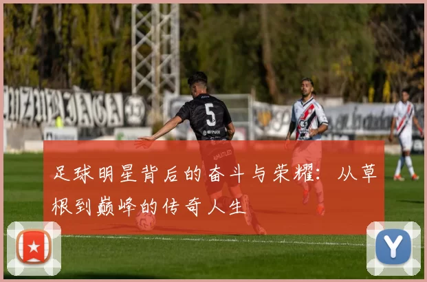 足球明星背后的奋斗与荣耀：从草根到巅峰的传奇人生