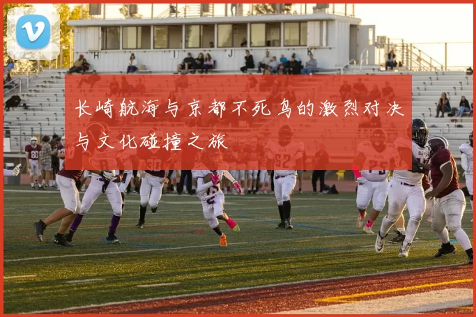 长崎航海与京都不死鸟的激烈对决与文化碰撞之旅