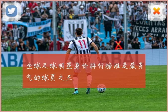 全球足球明星身价排行榜谁是最贵气的球员之王