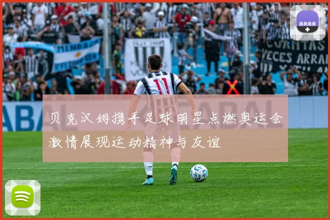 贝克汉姆携手足球明星点燃奥运会激情展现运动精神与友谊