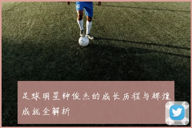 足球明星钟俊杰的成长历程与辉煌成就全解析