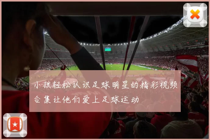 小孩轻松认识足球明星的精彩视频合集让他们爱上足球运动