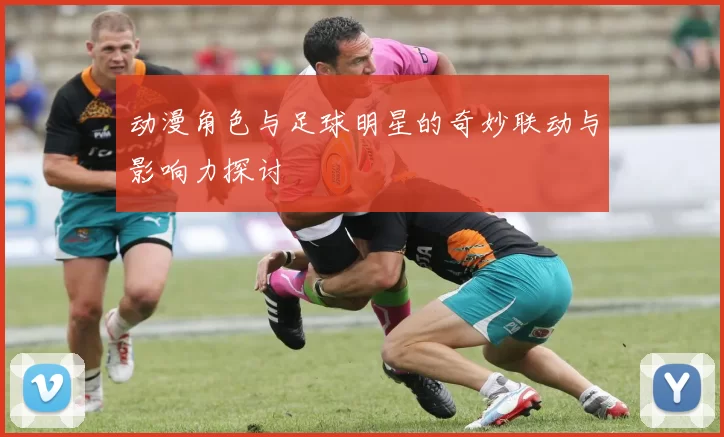 动漫角色与足球明星的奇妙联动与影响力探讨