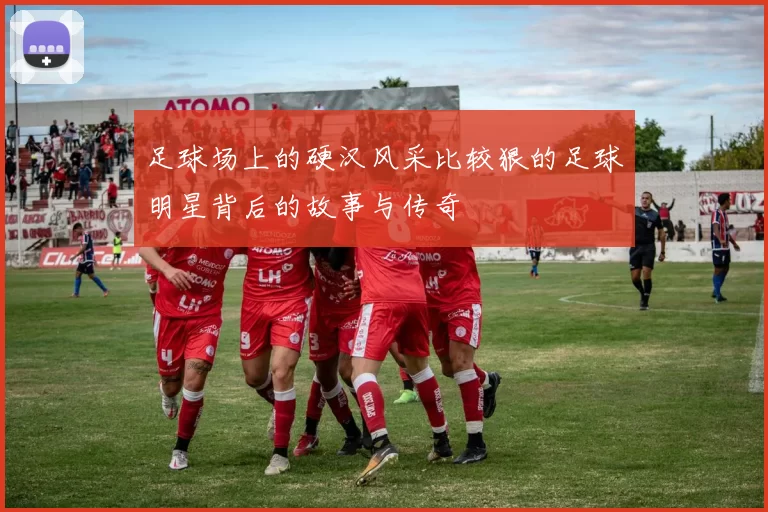 足球场上的硬汉风采比较狠的足球明星背后的故事与传奇