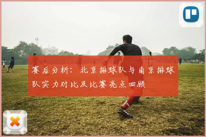 赛后分析：北京排球队与南京排球队实力对比及比赛亮点回顾