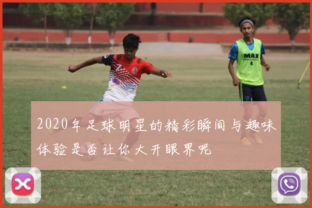 2020年足球明星的精彩瞬间与趣味体验是否让你大开眼界呢