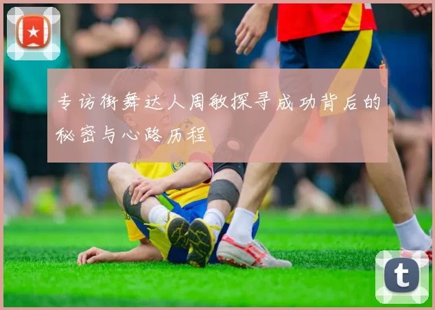 专访街舞达人周敏探寻成功背后的秘密与心路历程