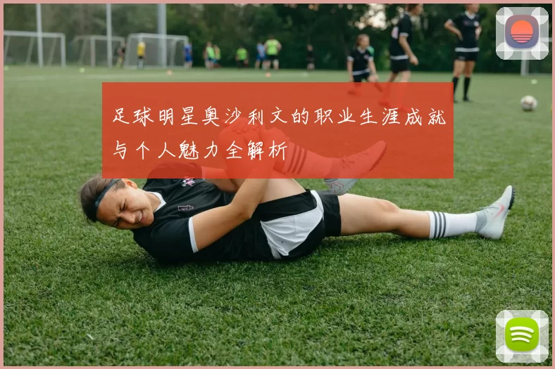 足球明星奥沙利文的职业生涯成就与个人魅力全解析