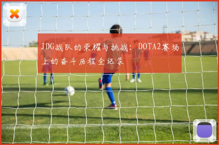 JDG战队的荣耀与挑战：DOTA2赛场上的奋斗历程全记录