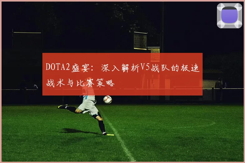 DOTA2盛宴：深入解析V5战队的极速战术与比赛策略
