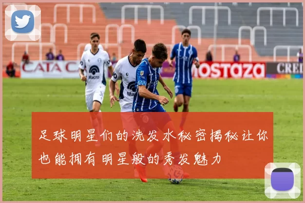 足球明星们的洗发水秘密揭秘让你也能拥有明星般的秀发魅力