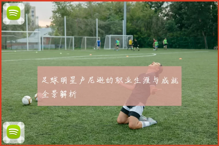 足球明星卢尼逊的职业生涯与成就全景解析